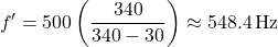 \[ f' = 500 \left( \frac{340}{340 - 30} \right) \approx 548.4 \, \text{Hz} \]