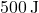 500 \, \text{J}