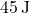 45 \, \text{J}