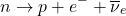 \[ n \rightarrow p + e^- + \overline{\nu}_e \]