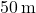 50 \, \text{m}