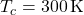 T_c = 300 \, \text{K}