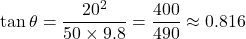 \[ \tan\theta = \frac{20^2}{50 \times 9.8} = \frac{400}{490} \approx 0.816 \]