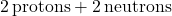 2 \, \text{protons} + 2 \, \text{neutrons}