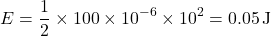 \[ E = \frac{1}{2} \times 100 \times 10^{-6} \times 10^2 = 0.05 \, \text{J} \]
