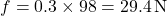 \[ f = 0.3 \times 98 = 29.4 \, \text{N} \]