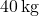 40 \, \text{kg}