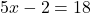 5x - 2 = 18