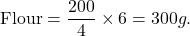 \[ \text{Flour} = \frac{200}{4} \times 6 = 300g. \]