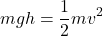 \[ mgh = \frac{1}{2}mv^2 \]