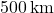 500 \, \text{km}
