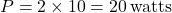 \[ P = 2 \times 10 = 20 \, \text{watts} \]