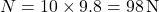 \[ N = 10 \times 9.8 = 98 \, \text{N} \]