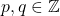 p, q \in \mathbb{Z}