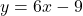 y = 6x - 9
