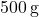 500 \, \text{g}
