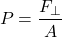 \[ P = \frac{F_{\perp}}{A} \]