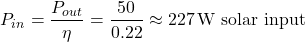 \[ P_{in} = \frac{P_{out}}{\eta} = \frac{50}{0.22} \approx 227 \, \text{W solar input} \]
