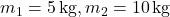 m_1 = 5 \, \text{kg}, m_2 = 10 \, \text{kg}