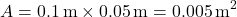 \[ A = 0.1 \, \text{m} \times 0.05 \, \text{m} = 0.005 \, \text{m}^2 \]