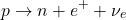 \[ p \rightarrow n + e^+ + \nu_e \]