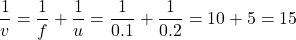 \[ \frac{1}{v} = \frac{1}{f} + \frac{1}{u} = \frac{1}{0.1} + \frac{1}{0.2} = 10 + 5 = 15 \]