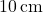 10 \, \text{cm}