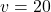 v = 20