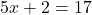 \[ 5x + 2 = 17 \]